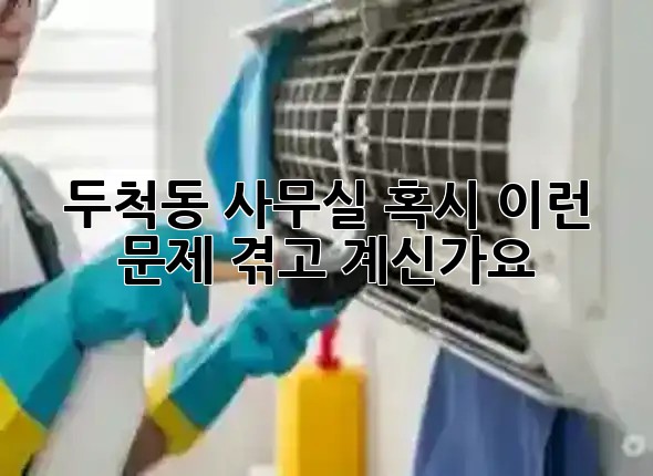 두척동 사무실, 혹시 이런 문제 겪고 계신가요? 🧹✨