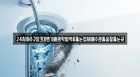24시하수구싱크대변기배관막힘역류뚫는업체배수관뚫음잘뚫는곳
