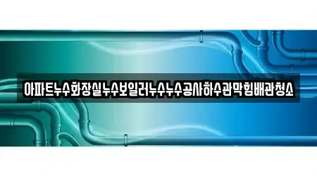아파트누수화장실누수보일러누수누수공사하수관막힘배관청소