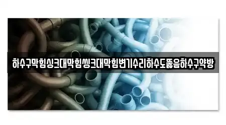 하수구막힘싱크대막힘씽크대막힘변기수리하수도뚫음하수구약방