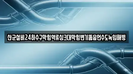산군설비24하수구막힘역류싱크대막힘변기뚫음언수도녹임해빙