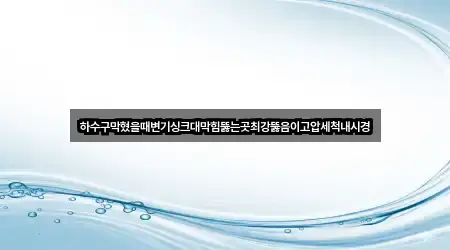 하수구막혔을때변기싱크대막힘뚫는곳최강뚫음이고압세척내시경